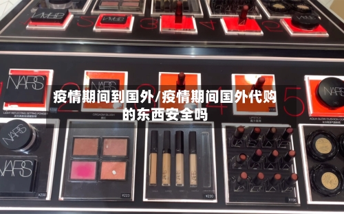 疫情期间到国外/疫情期间国外代购的东西安全吗-第3张图片