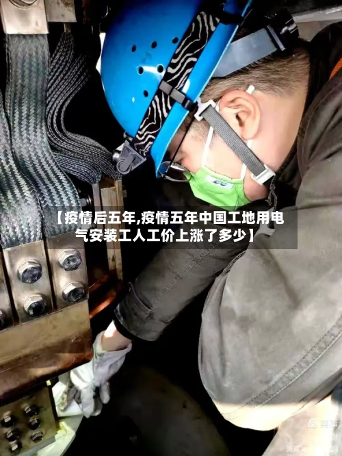 【疫情后五年,疫情五年中国工地用电气安装工人工价上涨了多少】