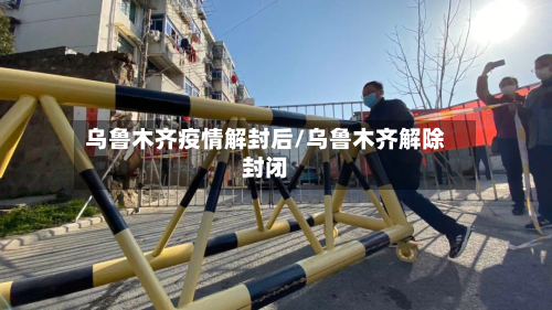 乌鲁木齐疫情解封后/乌鲁木齐解除封闭