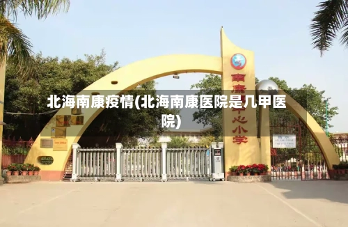 北海南康疫情(北海南康医院是几甲医院)