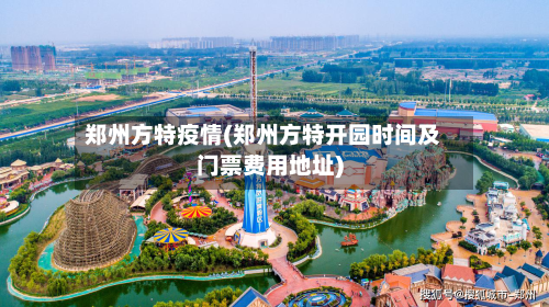 郑州方特疫情(郑州方特开园时间及门票费用地址)
