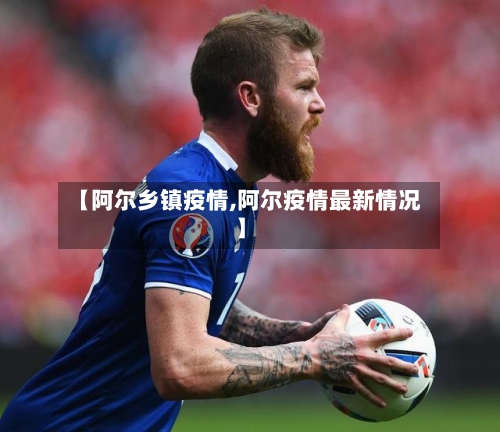 【阿尔乡镇疫情,阿尔疫情最新情况】