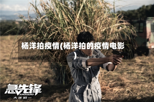 杨洋拍疫情(杨洋拍的疫情电影)