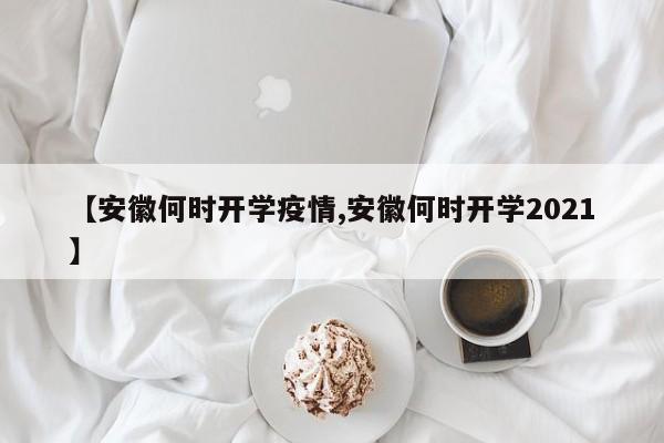 【安徽何时开学疫情,安徽何时开学2021】