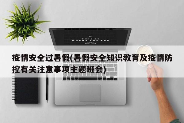 疫情安全过暑假(暑假安全知识教育及疫情防控有关注意事项主题班会)