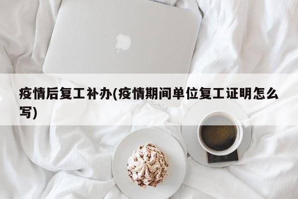 疫情后复工补办(疫情期间单位复工证明怎么写)