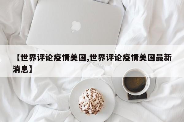 【世界评论疫情美国,世界评论疫情美国最新消息】