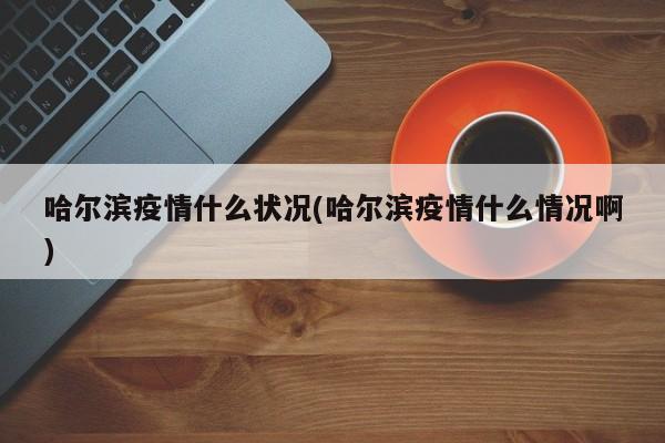 哈尔滨疫情什么状况(哈尔滨疫情什么情况啊)