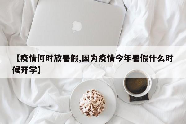 【疫情何时放暑假,因为疫情今年暑假什么时候开学】