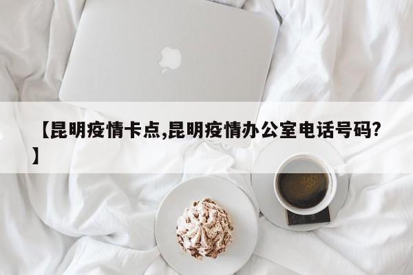 【昆明疫情卡点,昆明疫情办公室电话号码?】