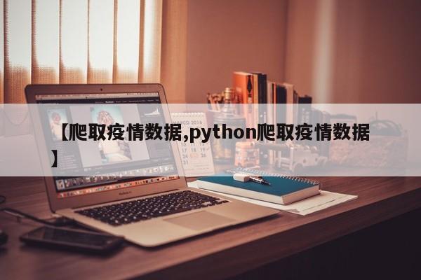 【爬取疫情数据,python爬取疫情数据】