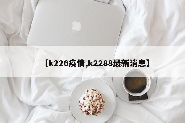 【k226疫情,k2288最新消息】