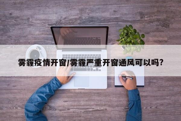 雾霾疫情开窗/雾霾严重开窗通风可以吗?