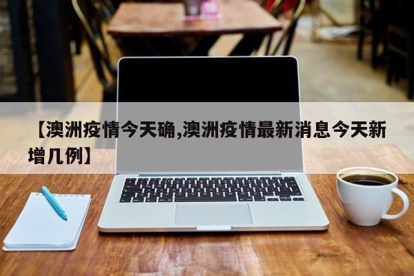 【澳洲疫情今天确,澳洲疫情最新消息今天新增几例】