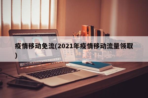 疫情移动免流(2021年疫情移动流量领取)