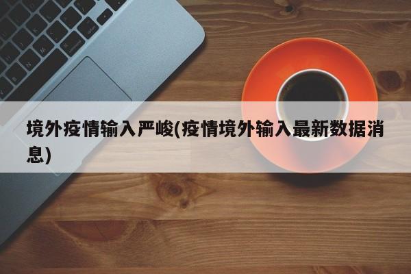 境外疫情输入严峻(疫情境外输入最新数据消息)