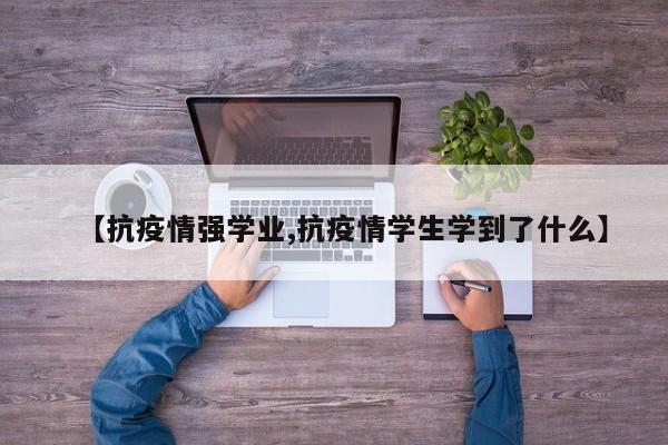 【抗疫情强学业,抗疫情学生学到了什么】