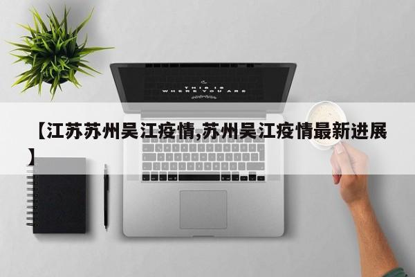 【江苏苏州吴江疫情,苏州吴江疫情最新进展】
