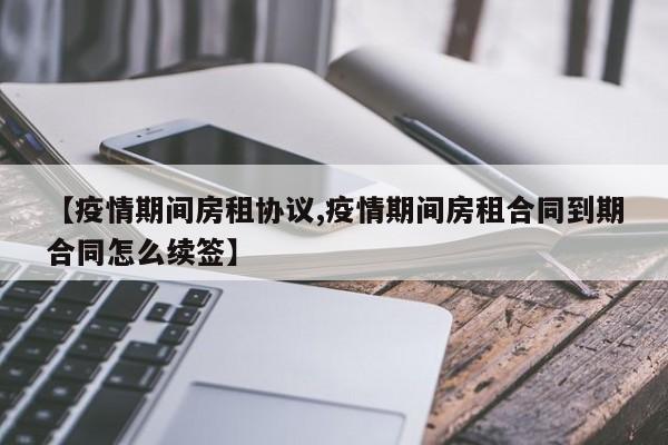 【疫情期间房租协议,疫情期间房租合同到期合同怎么续签】