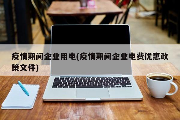 疫情期间企业用电(疫情期间企业电费优惠政策文件)