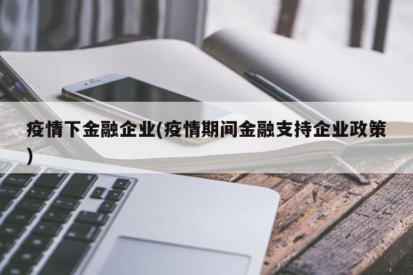 疫情下金融企业(疫情期间金融支持企业政策)
