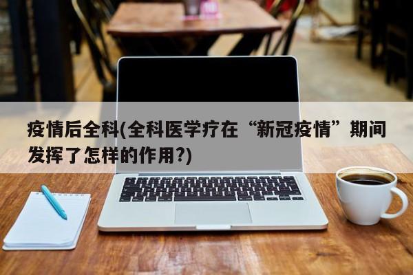 疫情后全科(全科医学疗在“新冠疫情”期间发挥了怎样的作用?)