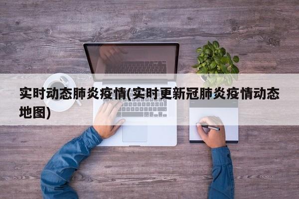 实时动态肺炎疫情(实时更新冠肺炎疫情动态地图)