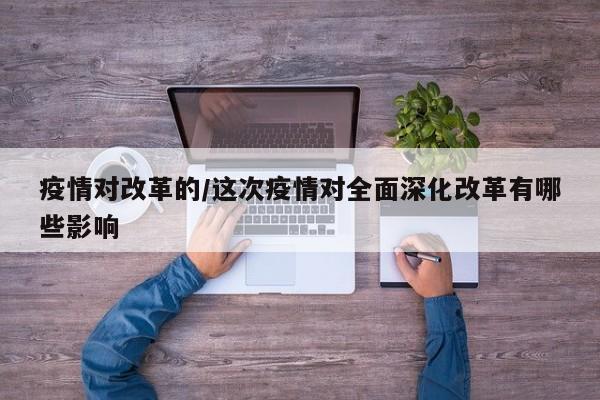 疫情对改革的/这次疫情对全面深化改革有哪些影响