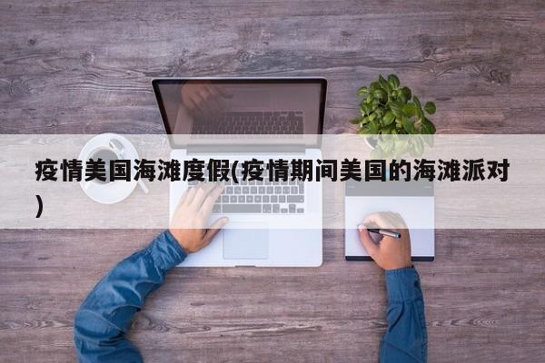 疫情美国海滩度假(疫情期间美国的海滩派对)