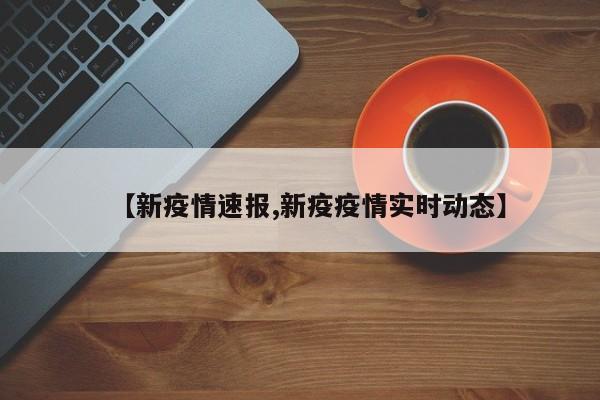 【新疫情速报,新疫疫情实时动态】