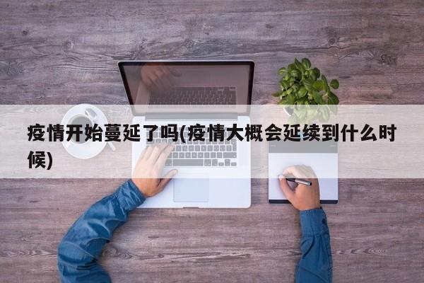 疫情开始蔓延了吗(疫情大概会延续到什么时候)