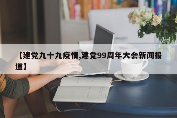 【建党九十九疫情,建党99周年大会新闻报道】