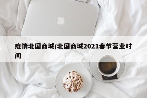 疫情北国商城/北国商城2021春节营业时间