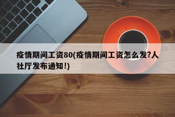 疫情期间工资80(疫情期间工资怎么发?人社厅发布通知!)