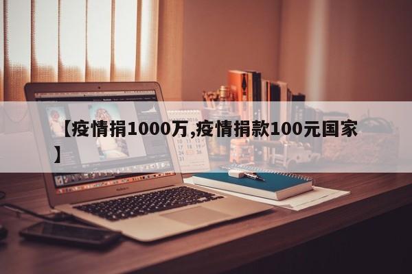 【疫情捐1000万,疫情捐款100元国家】