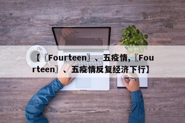 【〖Fourteen〗、五疫情,〖Fourteen〗、五疫情反复经济下行】
