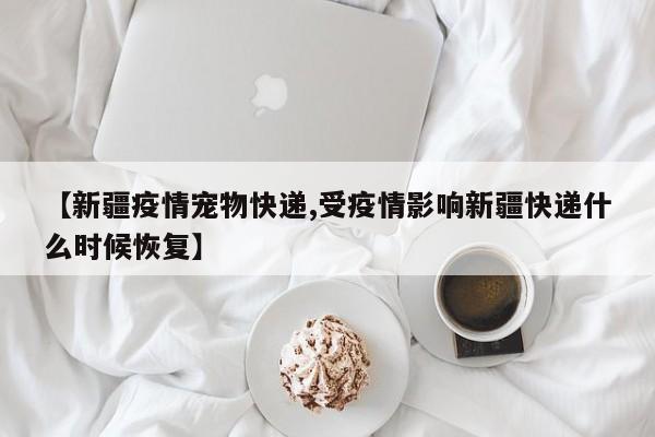 【新疆疫情宠物快递,受疫情影响新疆快递什么时候恢复】
