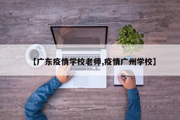 【广东疫情学校老师,疫情广州学校】