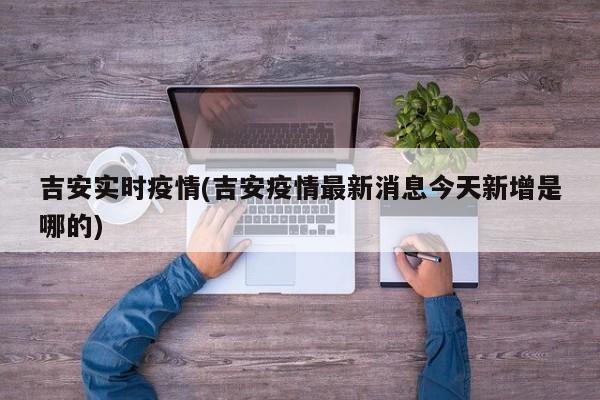 吉安实时疫情(吉安疫情最新消息今天新增是哪的)