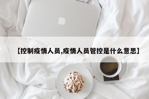 【控制疫情人员,疫情人员管控是什么意思】