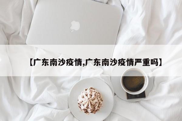 【广东南沙疫情,广东南沙疫情严重吗】