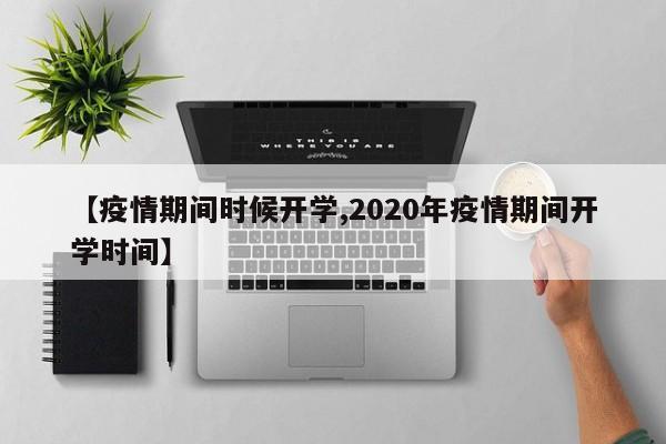 【疫情期间时候开学,2020年疫情期间开学时间】