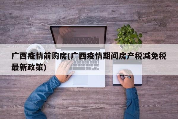 广西疫情前购房(广西疫情期间房产税减免税最新政策)