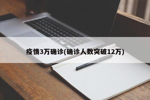 疫情3万确诊(确诊人数突破12万)
