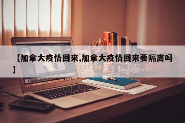 【加拿大疫情回来,加拿大疫情回来要隔离吗】