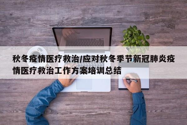 秋冬疫情医疗救治/应对秋冬季节新冠肺炎疫情医疗救治工作方案培训总结