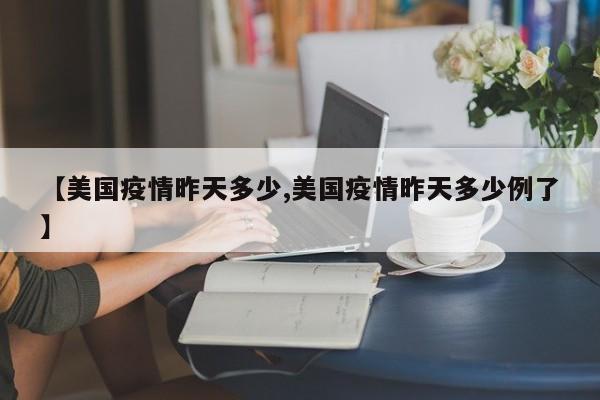 【美国疫情昨天多少,美国疫情昨天多少例了】