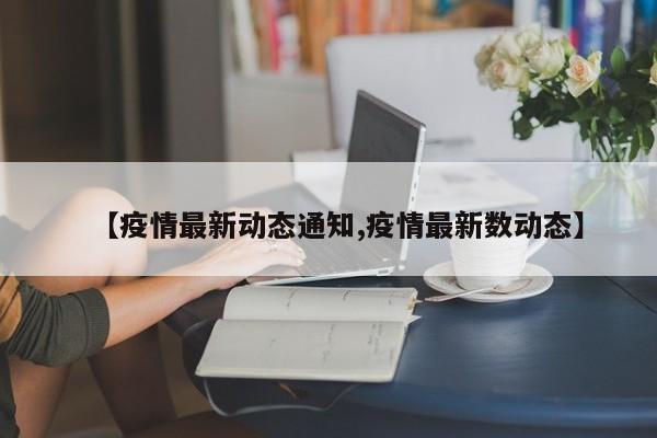 【疫情最新动态通知,疫情最新数动态】