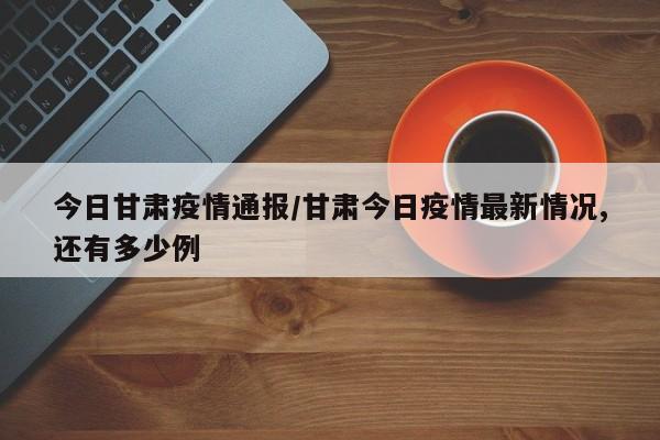 今日甘肃疫情通报/甘肃今日疫情最新情况,还有多少例