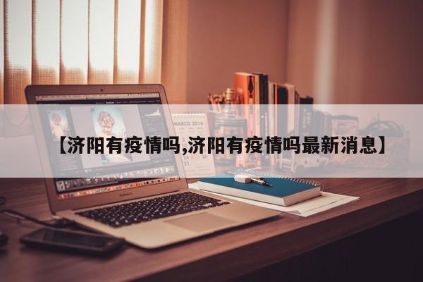 【济阳有疫情吗,济阳有疫情吗最新消息】